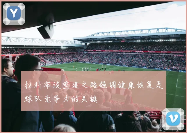拉科布谈重建之路强调健康恢复是球队竞争力的关键