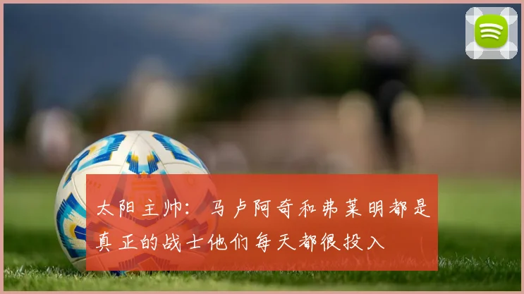 太阳主帅：马卢阿奇和弗莱明都是真正的战士他们每天都很投入
