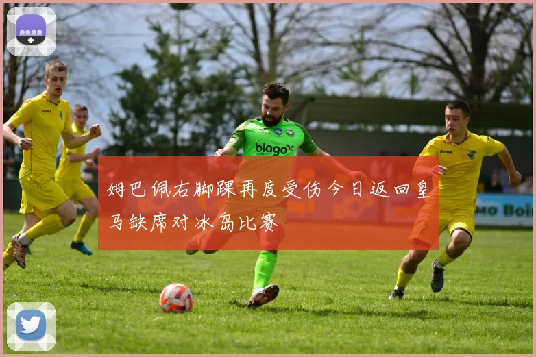 姆巴佩右脚踝再度受伤今日返回皇马缺席对冰岛比赛