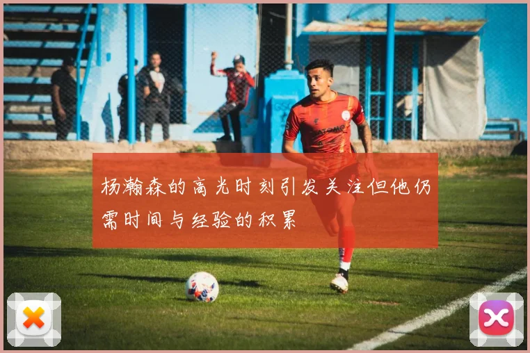 杨瀚森的高光时刻引发关注但他仍需时间与经验的积累