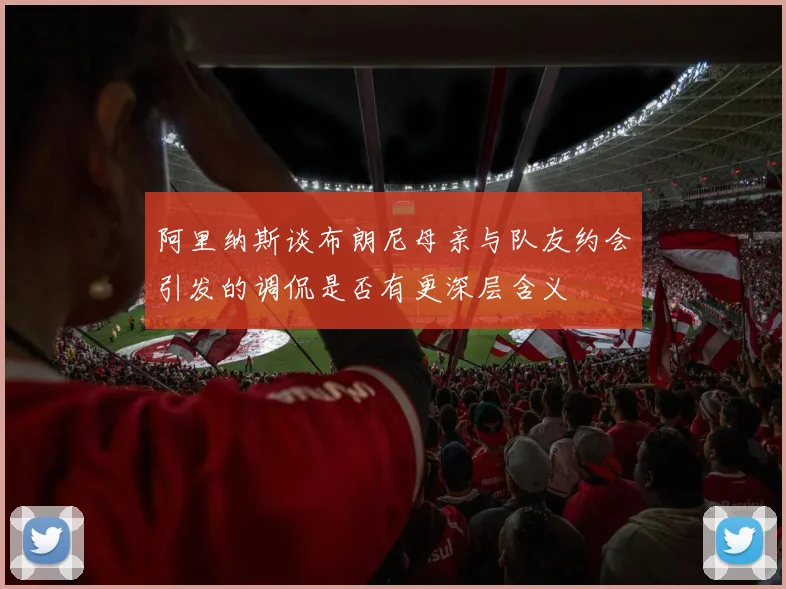 阿里纳斯谈布朗尼母亲与队友约会引发的调侃是否有更深层含义