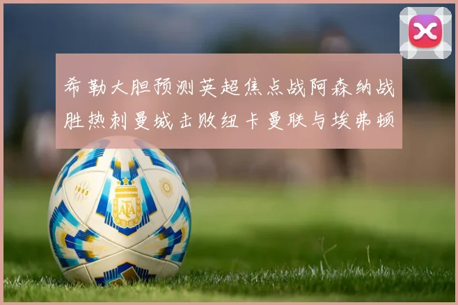 希勒大胆预测英超焦点战阿森纳战胜热刺曼城击败纽卡曼联与埃弗顿握手言和