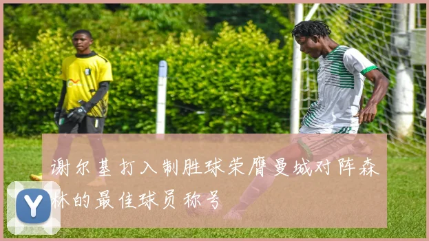 谢尔基打入制胜球荣膺曼城对阵森林的最佳球员称号
