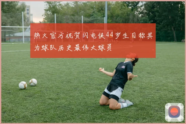 热火官方祝贺闪电侠44岁生日称其为球队历史最伟大球员
