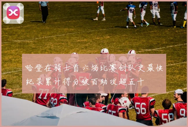 哈登在骑士首六场比赛创队史最快纪录累计得分破百助攻超五十