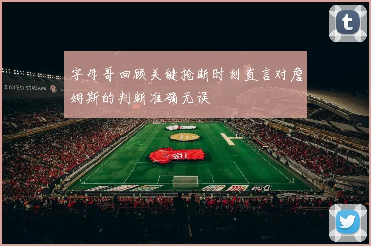 字母哥回顾关键抢断时刻直言对詹姆斯的判断准确无误
