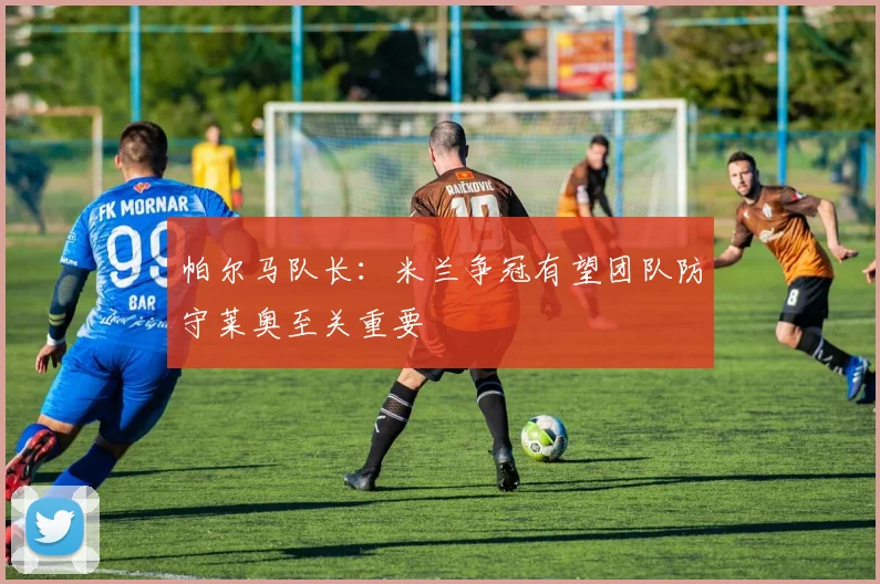帕尔马队长：米兰争冠有望团队防守莱奥至关重要