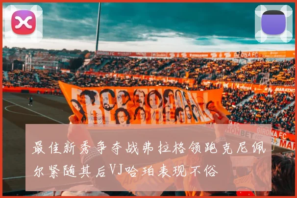 最佳新秀争夺战弗拉格领跑克尼佩尔紧随其后VJ哈珀表现不俗