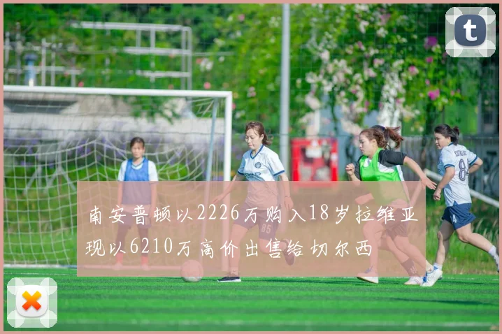 南安普顿以2226万购入18岁拉维亚现以6210万高价出售给切尔西