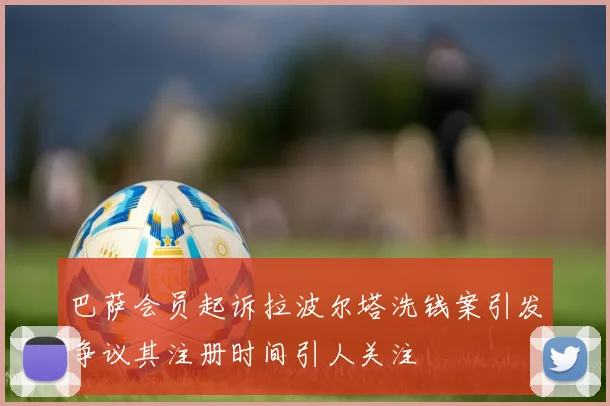 巴萨会员起诉拉波尔塔洗钱案引发争议其注册时间引人关注