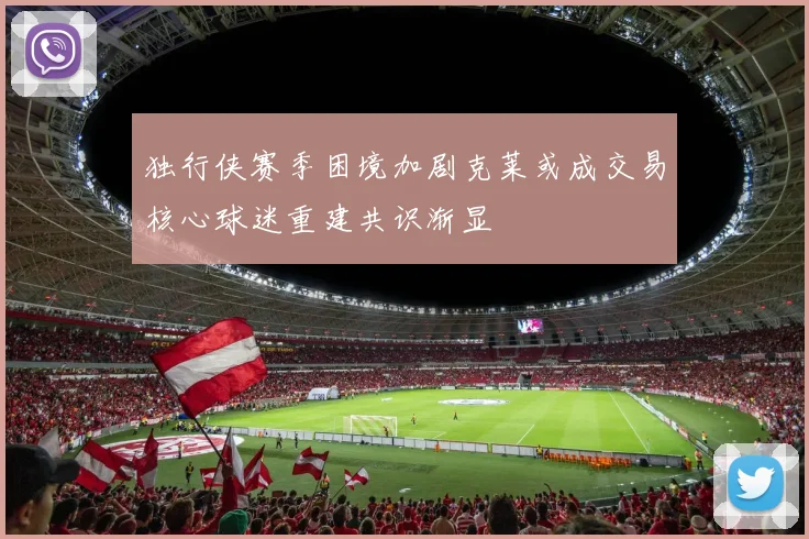 独行侠赛季困境加剧克莱或成交易核心球迷重建共识渐显