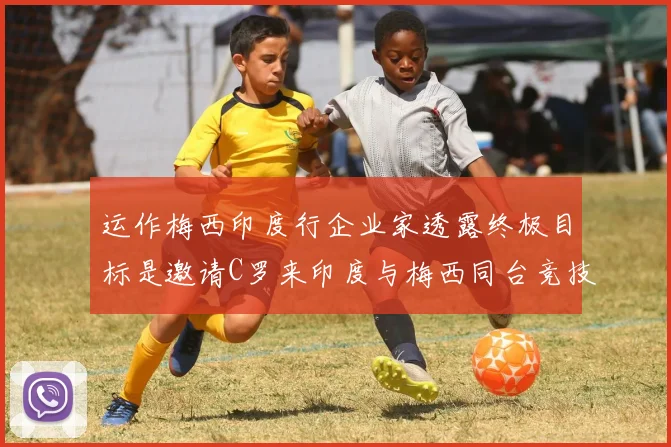 运作梅西印度行企业家透露终极目标是邀请C罗来印度与梅西同台竞技