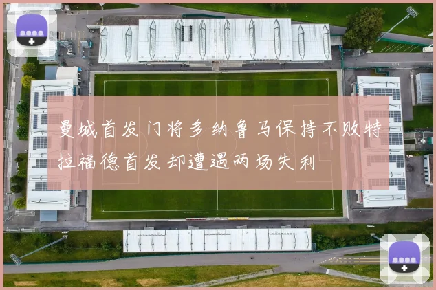 曼城首发门将多纳鲁马保持不败特拉福德首发却遭遇两场失利