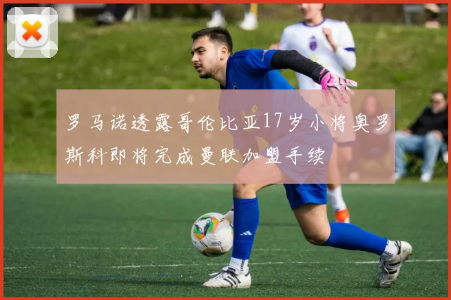 罗马诺透露哥伦比亚17岁小将奥罗斯科即将完成曼联加盟手续
